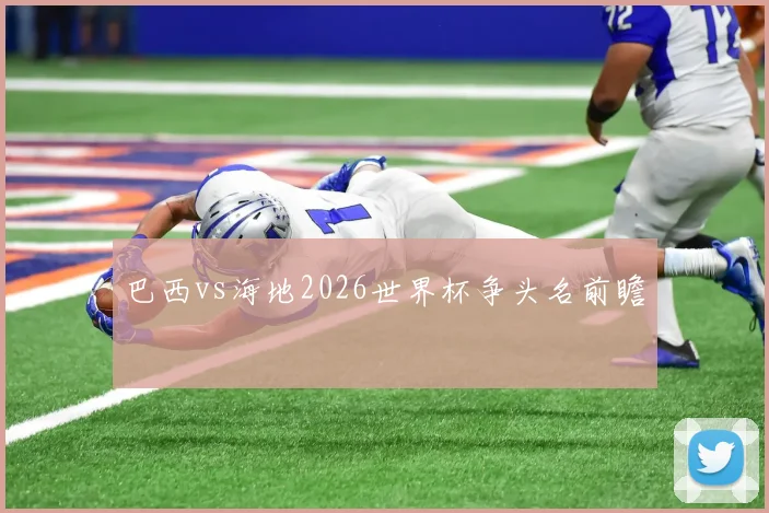 巴西vs海地2026世界杯争头名前瞻