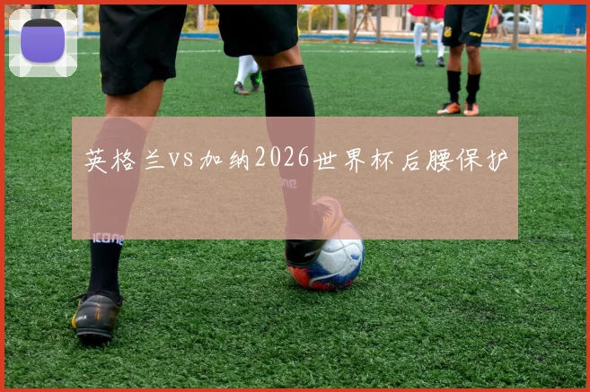 英格兰vs加纳2026世界杯后腰保护
