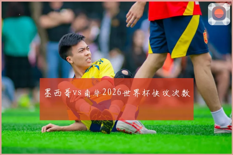墨西哥vs南非2026世界杯快攻次数