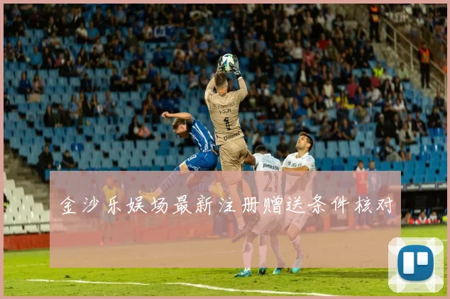 金沙乐娱场最新注册赠送条件核对