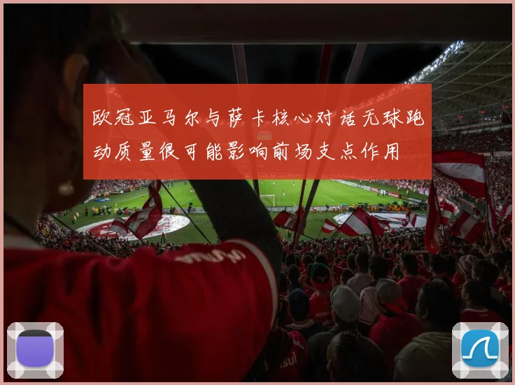 欧冠亚马尔与萨卡核心对话无球跑动质量很可能影响前场支点作用