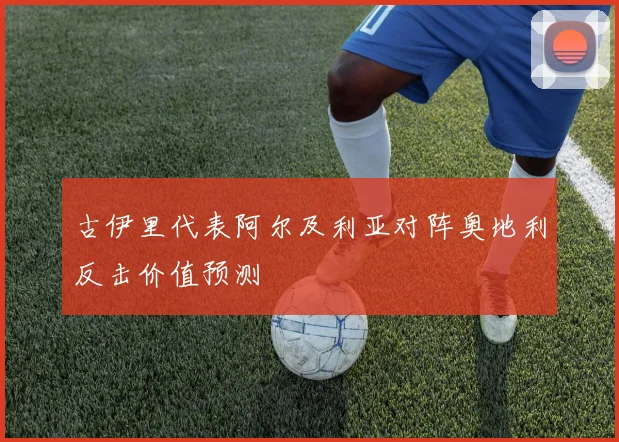 古伊里代表阿尔及利亚对阵奥地利反击价值预测