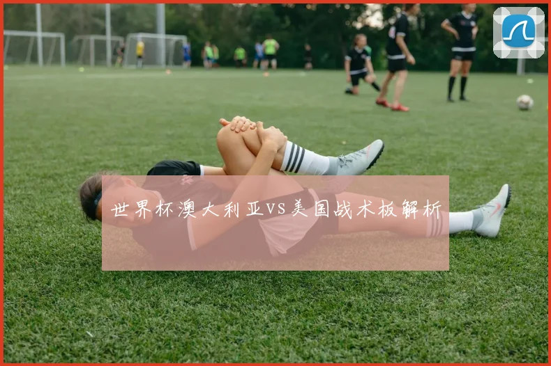 世界杯澳大利亚vs美国战术板解析