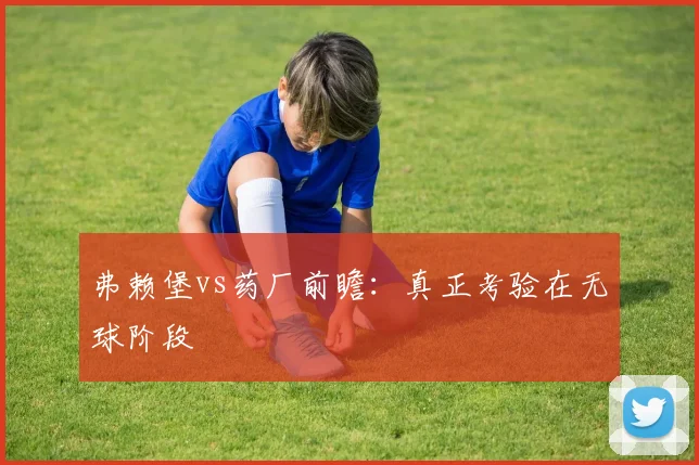 弗赖堡vs药厂前瞻：真正考验在无球阶段