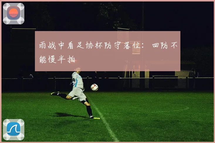 雨战中看足协杯防守落位:回防不能慢半拍