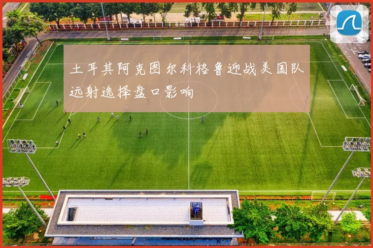 土耳其阿克图尔科格鲁迎战美国队远射选择盘口影响