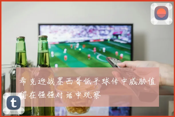 希克迎战墨西哥低平球传中威胁值得在强强对话中观察