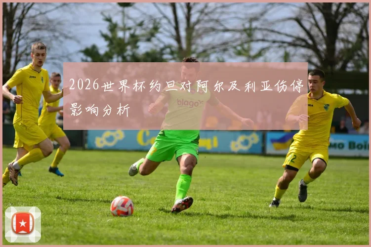 2026世界杯约旦对阿尔及利亚伤停影响分析