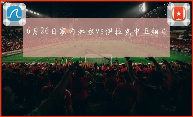 6月26日塞内加尔vs伊拉克中卫组合