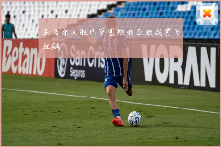 亚马尔决胜巴萨塞维利亚激战黑马狂飙