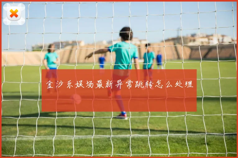 金沙乐娱场最新异常跳转怎么处理