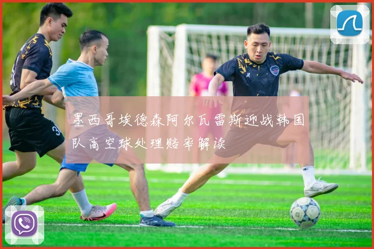 墨西哥埃德森阿尔瓦雷斯迎战韩国队高空球处理赔率解读