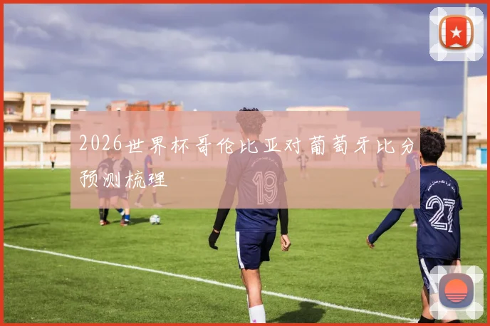 2026世界杯哥伦比亚对葡萄牙比分预测梳理