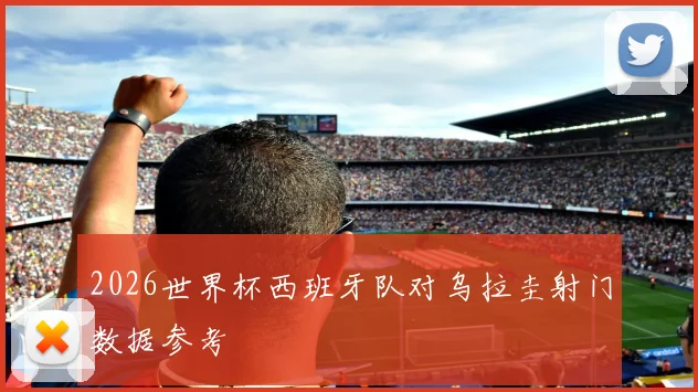 2026世界杯西班牙队对乌拉圭射门数据参考