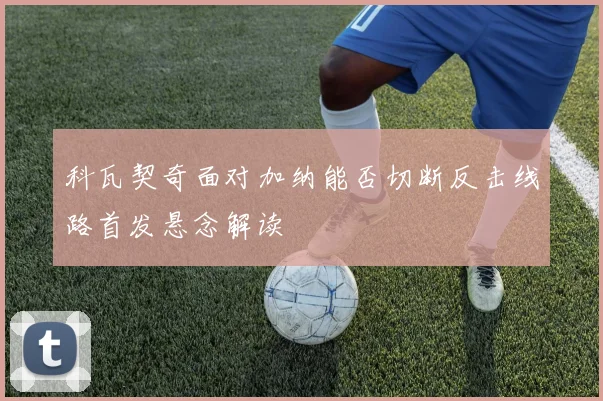 科瓦契奇面对加纳能否切断反击线路首发悬念解读
