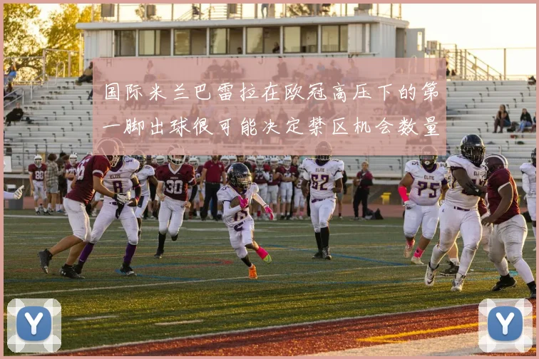 国际米兰巴雷拉在欧冠高压下的第一脚出球很可能决定禁区机会数量