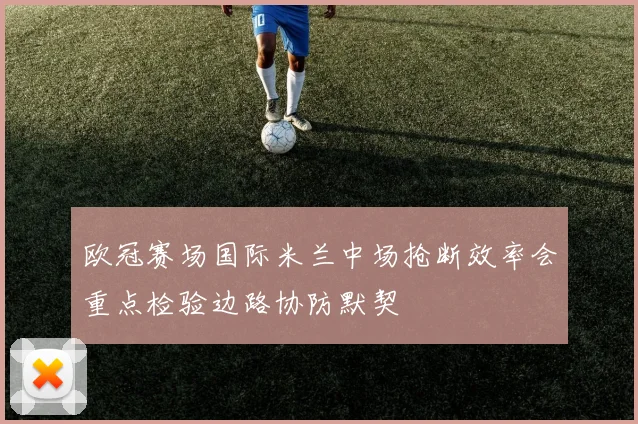 欧冠赛场国际米兰中场抢断效率会重点检验边路协防默契