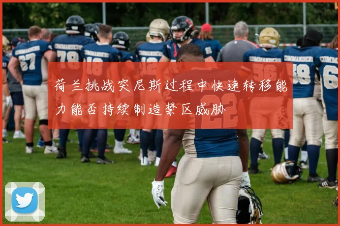荷兰挑战突尼斯过程中快速转移能力能否持续制造禁区威胁