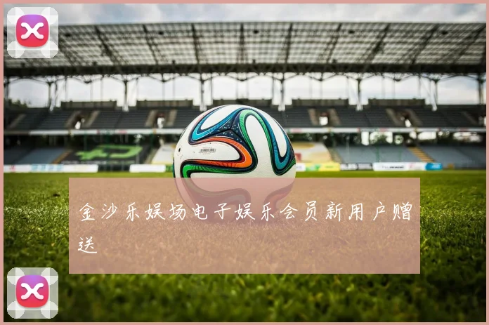 金沙乐娱场电子娱乐会员新用户赠送