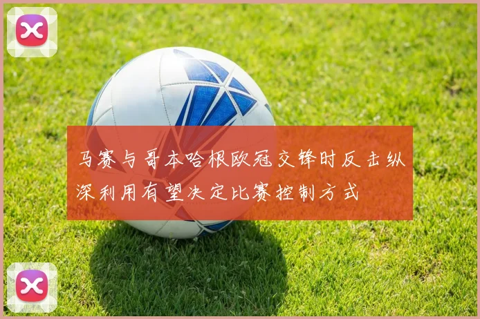马赛与哥本哈根欧冠交锋时反击纵深利用有望决定比赛控制方式