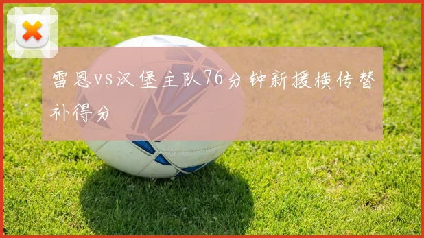 雷恩vs汉堡主队76分钟新援横传替补得分