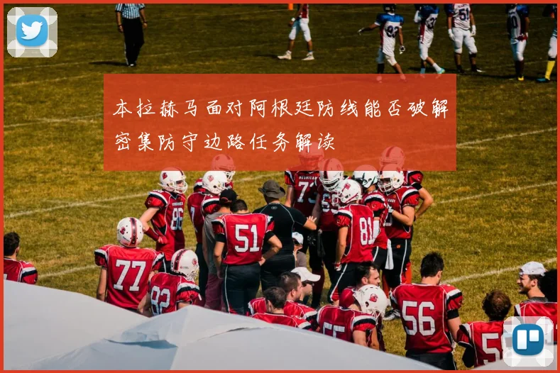 本拉赫马面对阿根廷防线能否破解密集防守边路任务解读