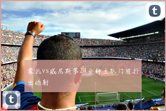 蒙扎vs威尼斯第24分钟主队门将扑出远射