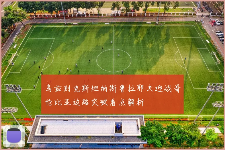 乌兹别克斯坦纳斯鲁拉耶夫迎战哥伦比亚边路突破看点解析
