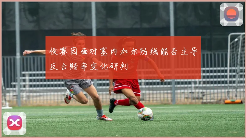 侯赛因面对塞内加尔防线能否主导反击赔率变化研判