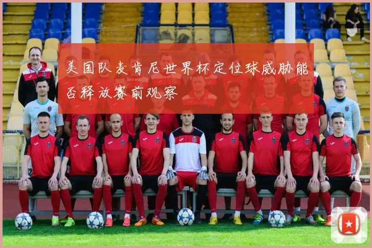 美国队麦肯尼世界杯定位球威胁能否释放赛前观察