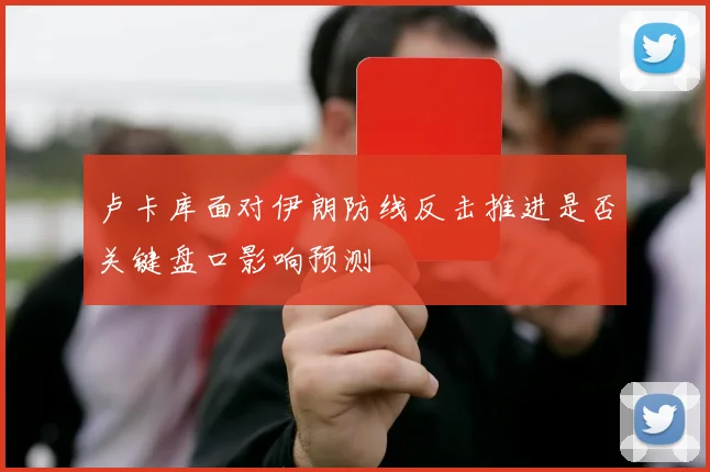卢卡库面对伊朗防线反击推进是否关键盘口影响预测