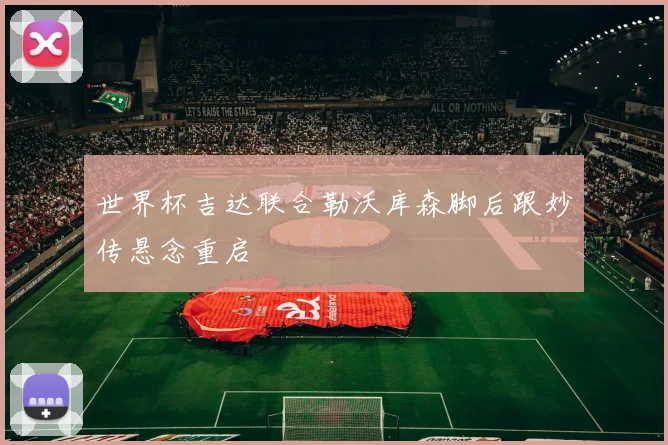 世界杯吉达联合勒沃库森脚后跟妙传悬念重启