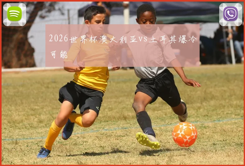 2026世界杯澳大利亚vs土耳其爆冷可能