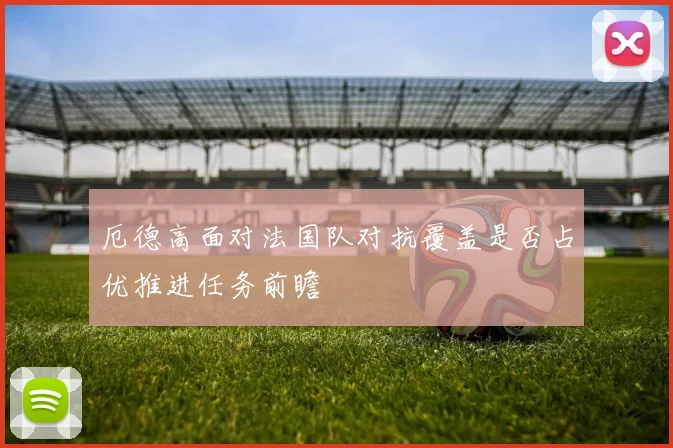 厄德高面对法国队对抗覆盖是否占优推进任务前瞻