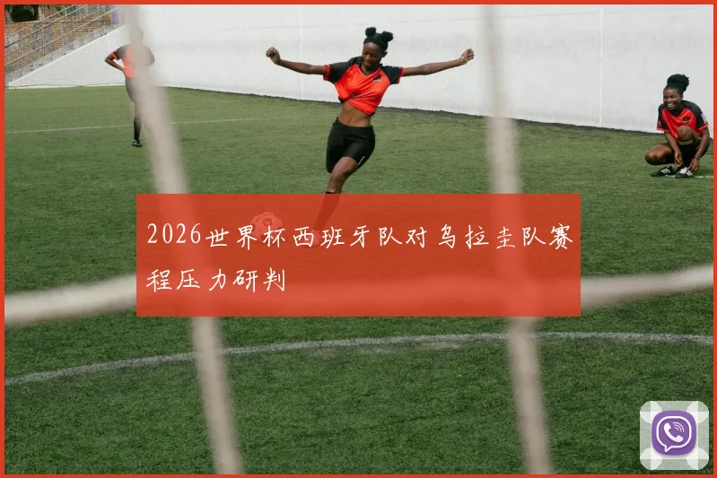 2026世界杯西班牙队对乌拉圭队赛程压力研判