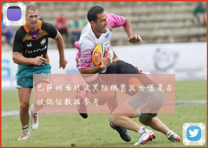 巴萨姆面对波黑防线首发价值是否被低估数据参考
