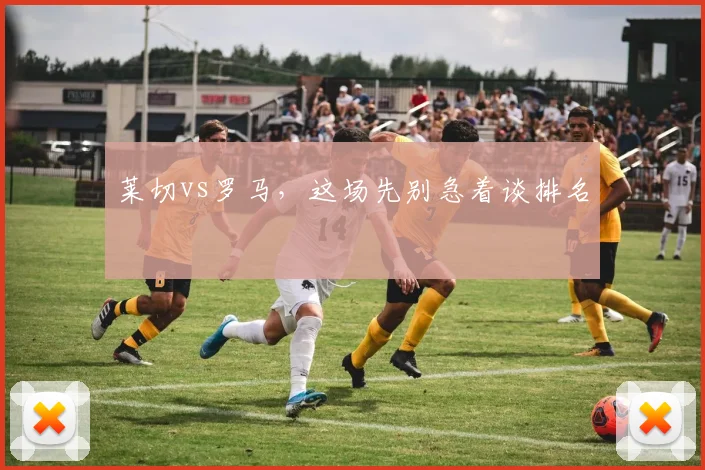 莱切vs罗马,这场先别急着谈排名