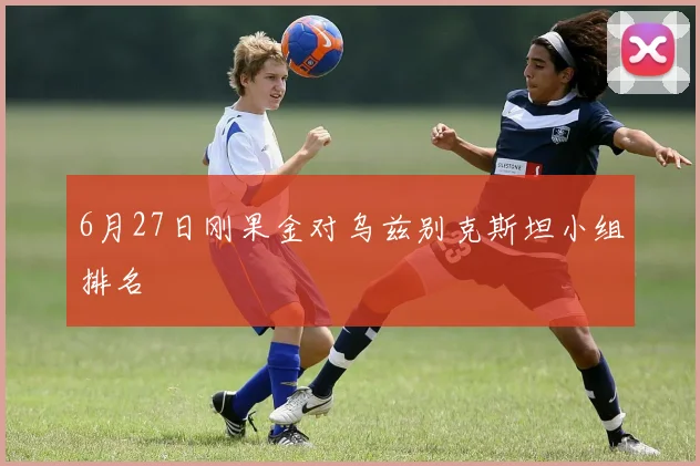 6月27日刚果金对乌兹别克斯坦小组排名