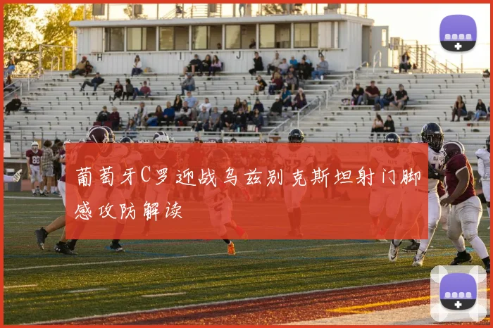 葡萄牙C罗迎战乌兹别克斯坦射门脚感攻防解读