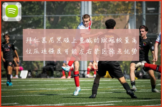拜仁慕尼黑碰上曼城的欧冠较量高位压迫强度可能左右禁区抢点优势