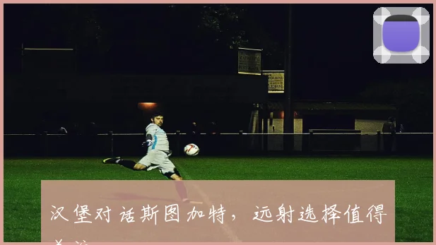 汉堡对话斯图加特,远射选择值得关注